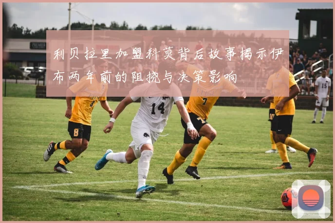 利贝拉里加盟科莫背后故事揭示伊布两年前的阻挠与决策影响