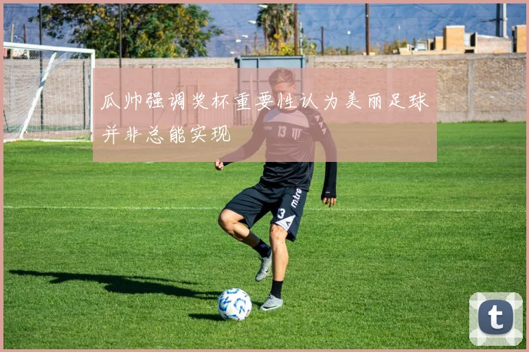 瓜帅强调奖杯重要性认为美丽足球并非总能实现