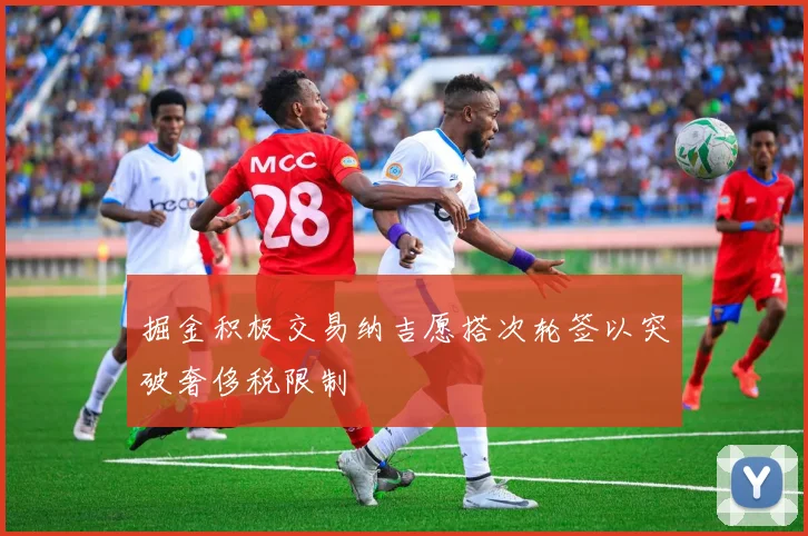 掘金积极交易纳吉愿搭次轮签以突破奢侈税限制