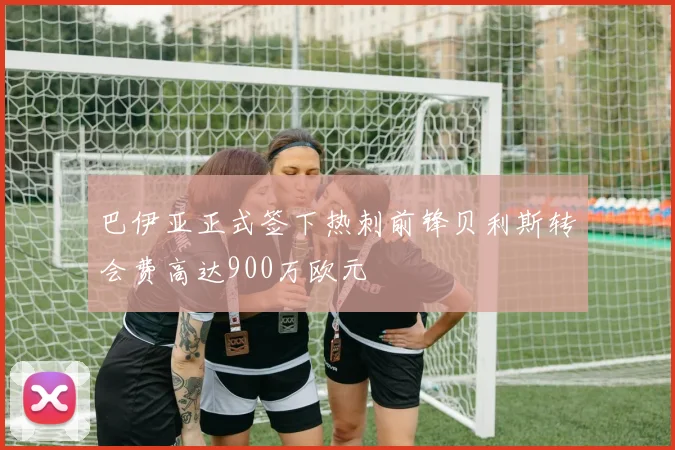 巴伊亚正式签下热刺前锋贝利斯转会费高达900万欧元