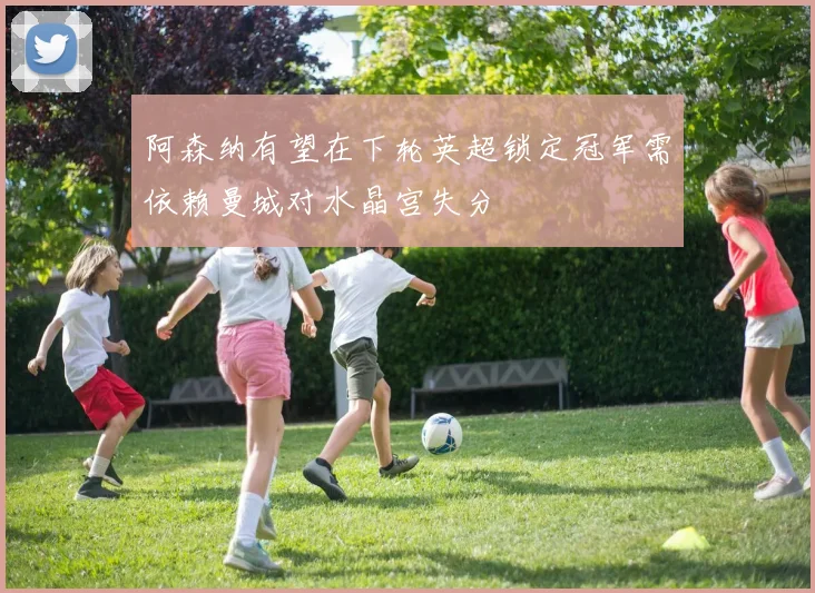 阿森纳有望在下轮英超锁定冠军需依赖曼城对水晶宫失分