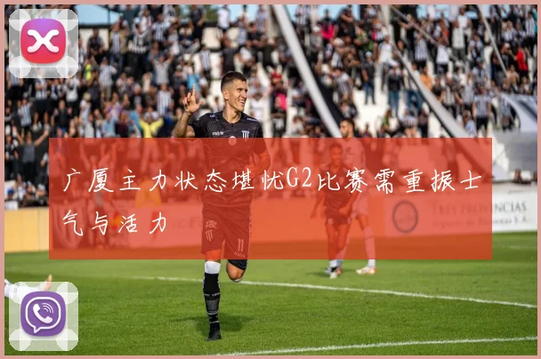 广厦主力状态堪忧G2比赛需重振士气与活力