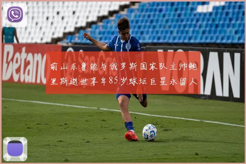 前山东鲁能与俄罗斯国家队主帅鲍里斯逝世享年85岁球坛巨星永留人间