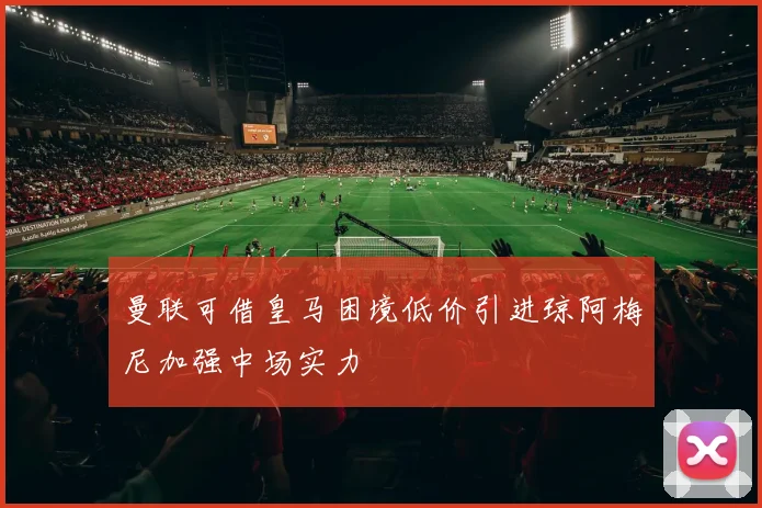 曼联可借皇马困境低价引进琼阿梅尼加强中场实力