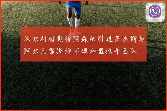 沃尔科特期待阿森纳引进罗杰斯与阿尔瓦雷斯谁不想加盟枪手团队