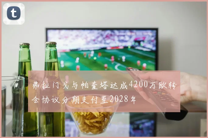 弗拉门戈与帕奎塔达成4200万欧转会协议分期支付至2028年