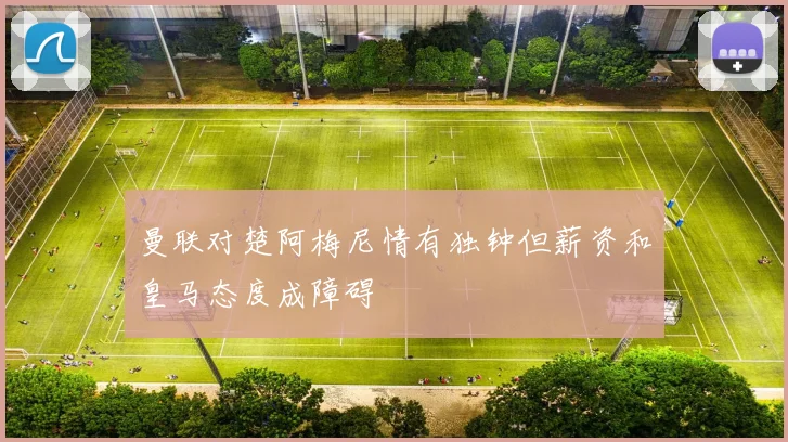 曼联对楚阿梅尼情有独钟但薪资和皇马态度成障碍
