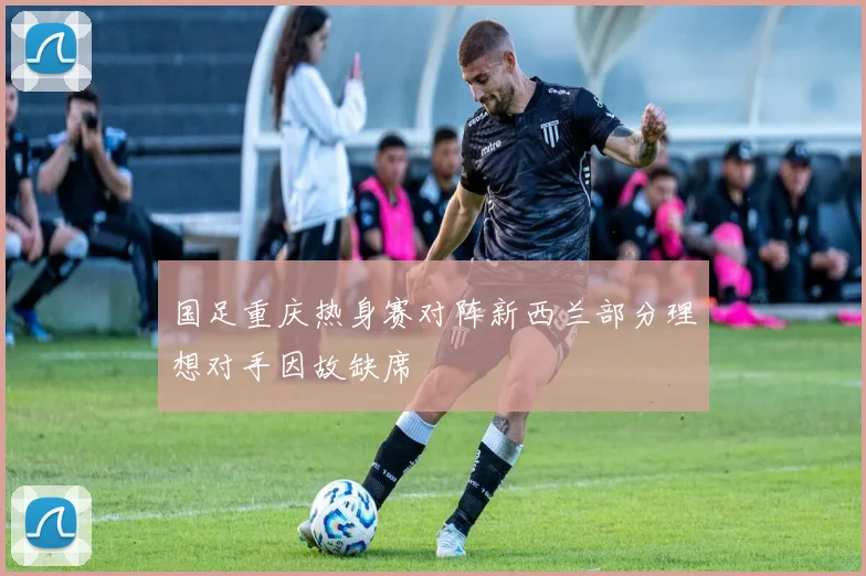 国足重庆热身赛对阵新西兰部分理想对手因故缺席