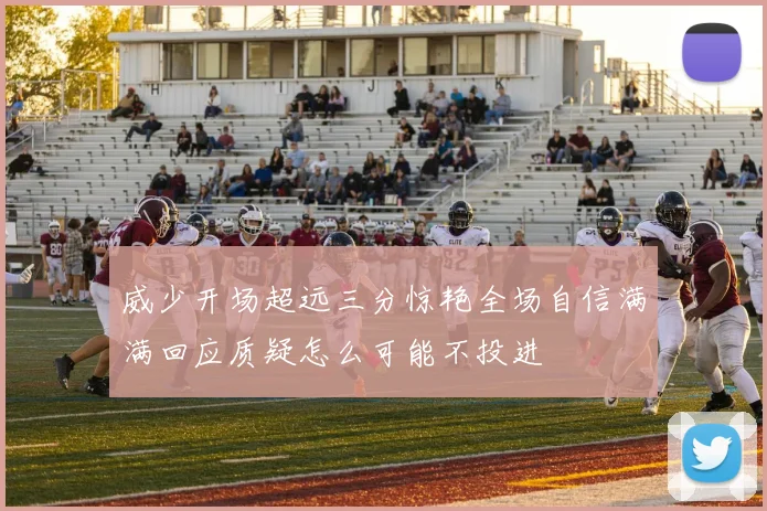 威少开场超远三分惊艳全场自信满满回应质疑怎么可能不投进