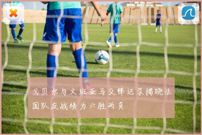 戈贝尔与文班亚马交锋记录揭晓法国队友战绩为六胜两负