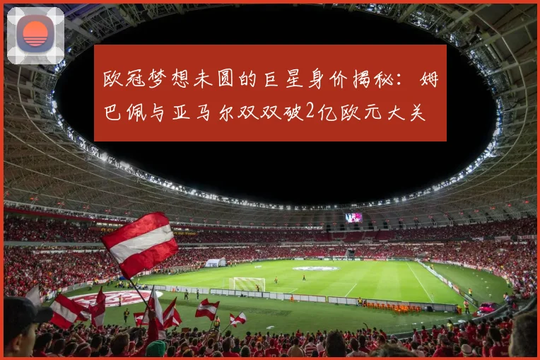 欧冠梦想未圆的巨星身价揭秘：姆巴佩与亚马尔双双破2亿欧元大关