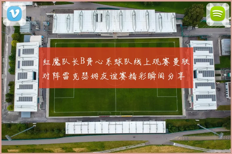 红魔队长B费心系球队线上观赛曼联对阵雷克瑟姆友谊赛精彩瞬间分享
