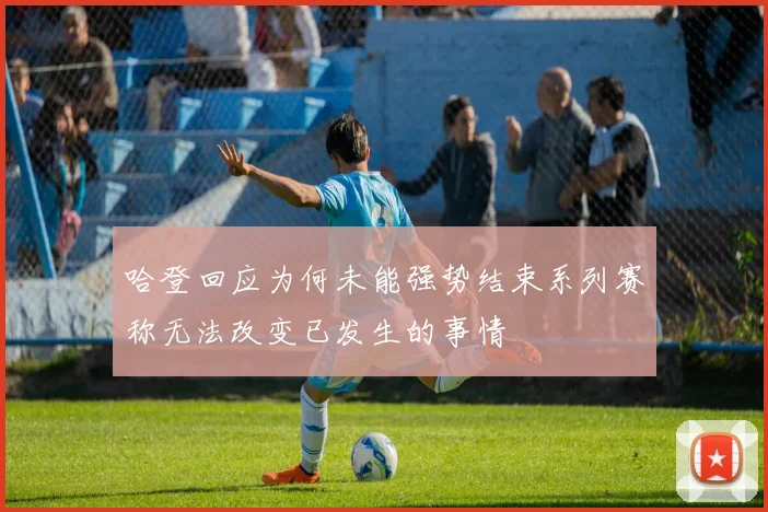 哈登回应为何未能强势结束系列赛称无法改变已发生的事情