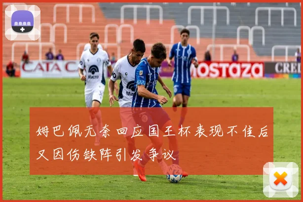 姆巴佩无奈回应国王杯表现不佳后又因伤缺阵引发争议
