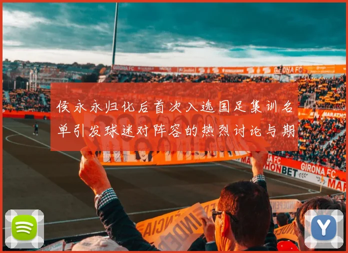 侯永永归化后首次入选国足集训名单引发球迷对阵容的热烈讨论与期待
