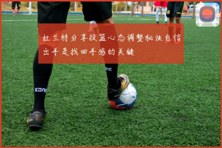 杜兰特分享投篮心态调整秘诀自信出手是找回手感的关键