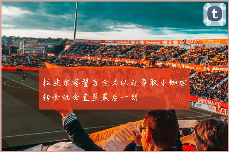 拉波尔塔誓言全力以赴争取小蜘蛛转会机会直至最后一刻