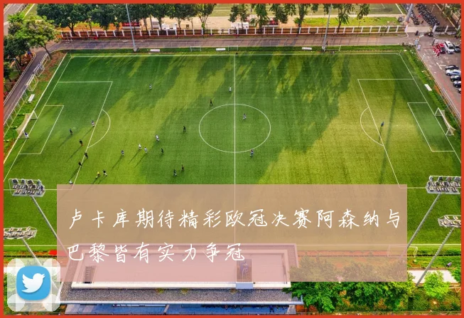 卢卡库期待精彩欧冠决赛阿森纳与巴黎皆有实力争冠