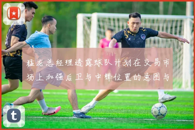 猛龙总经理透露球队计划在交易市场上加强后卫与中锋位置的意图与目标