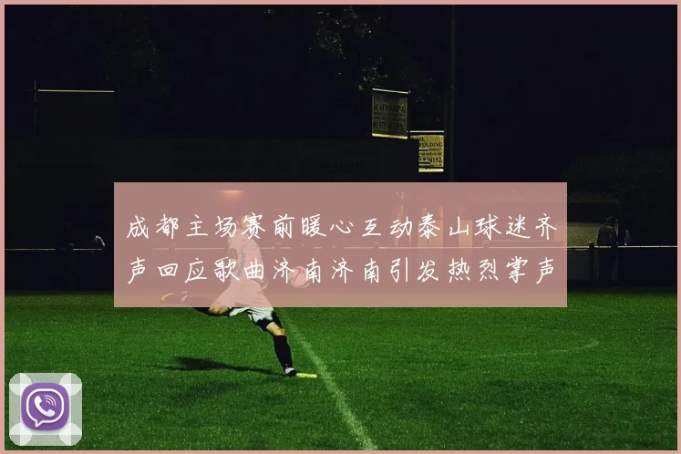 成都主场赛前暖心互动泰山球迷齐声回应歌曲济南济南引发热烈掌声