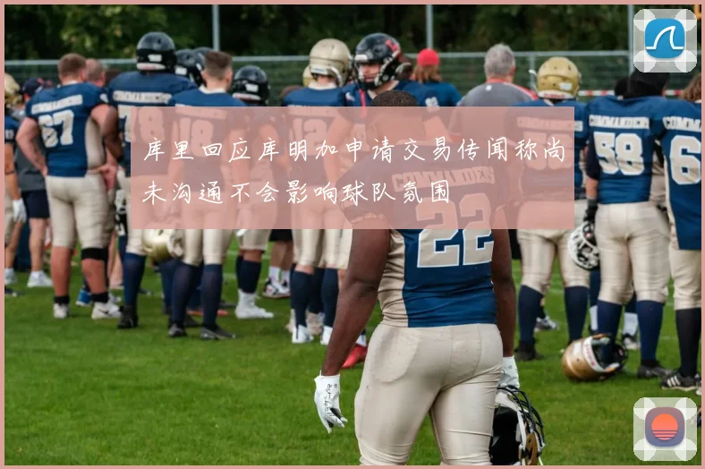 库里回应库明加申请交易传闻称尚未沟通不会影响球队氛围