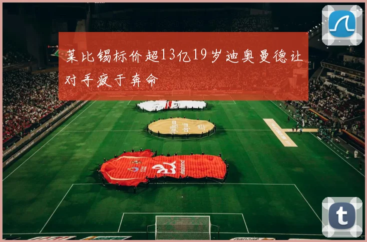 莱比锡标价超13亿19岁迪奥曼德让对手疲于奔命