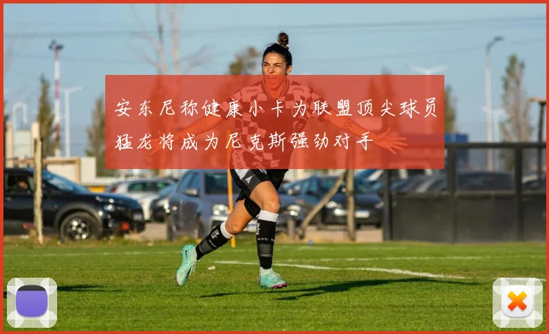安东尼称健康小卡为联盟顶尖球员猛龙将成为尼克斯强劲对手