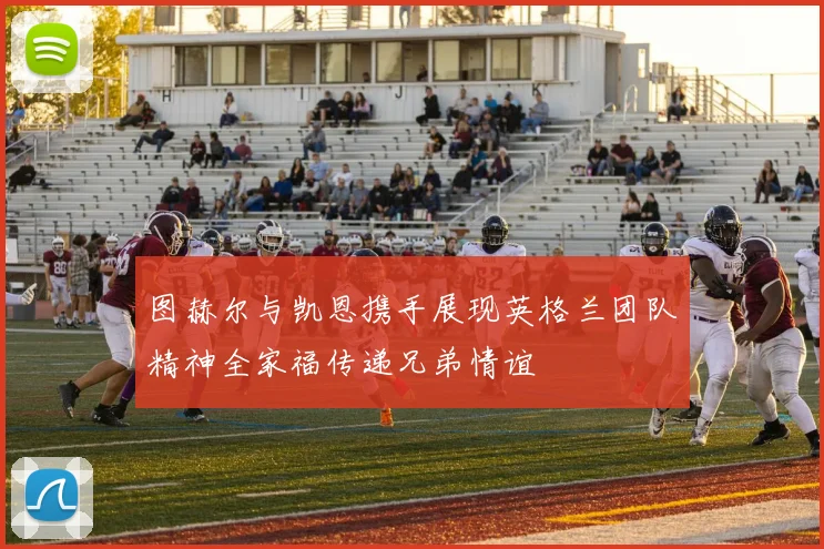 图赫尔与凯恩携手展现英格兰团队精神全家福传递兄弟情谊