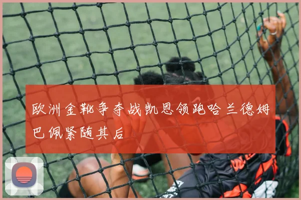 欧洲金靴争夺战凯恩领跑哈兰德姆巴佩紧随其后