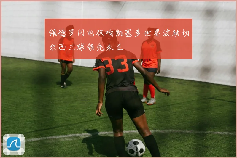 佩德罗闪电双响凯塞多世界波助切尔西三球领先米兰