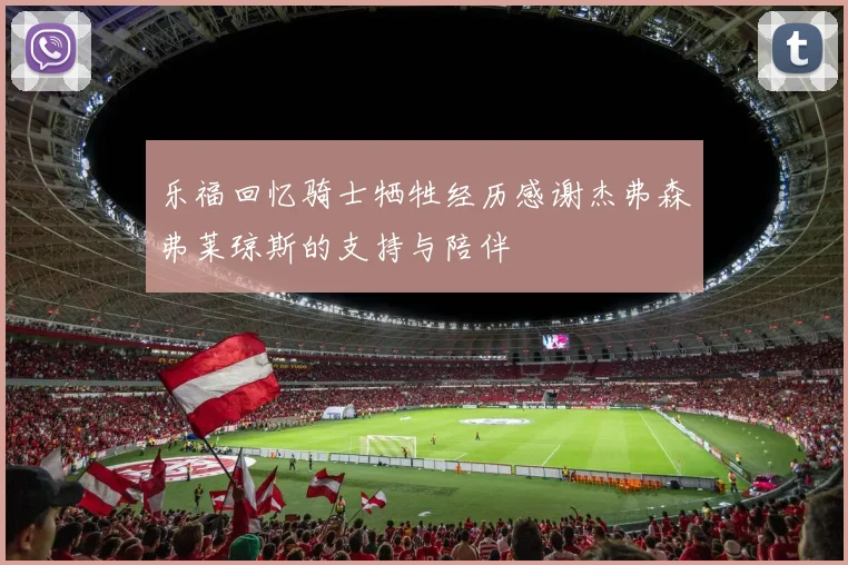 乐福回忆骑士牺牲经历感谢杰弗森弗莱琼斯的支持与陪伴
