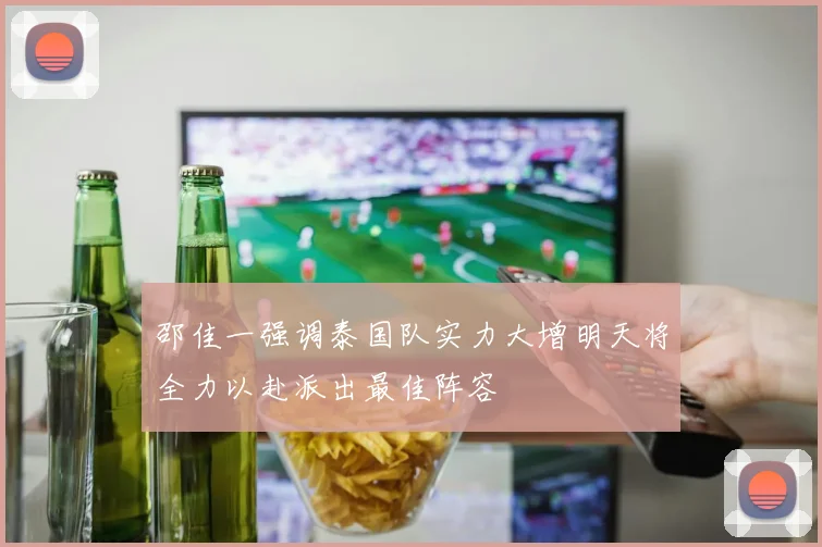 邵佳一强调泰国队实力大增明天将全力以赴派出最佳阵容