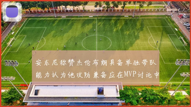 安东尼称赞杰伦布朗具备单独带队能力认为他攻防兼备应在MVP讨论中占有一席之地