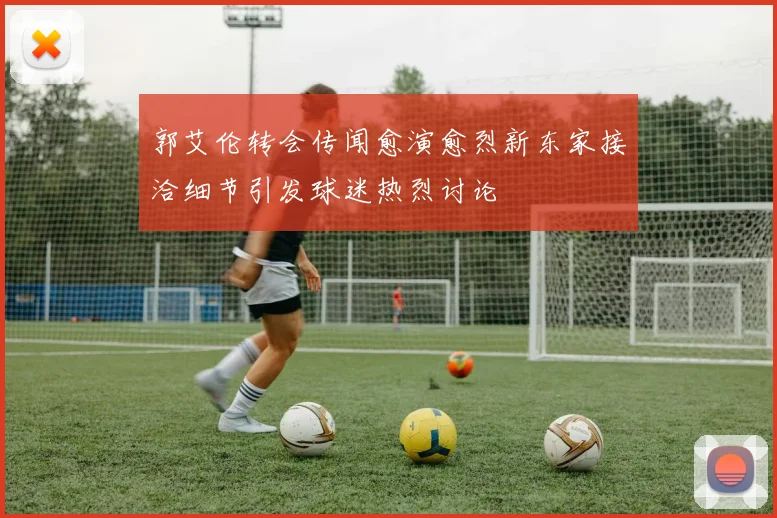 郭艾伦转会传闻愈演愈烈新东家接洽细节引发球迷热烈讨论
