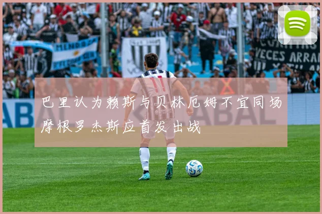 巴里认为赖斯与贝林厄姆不宜同场摩根罗杰斯应首发出战