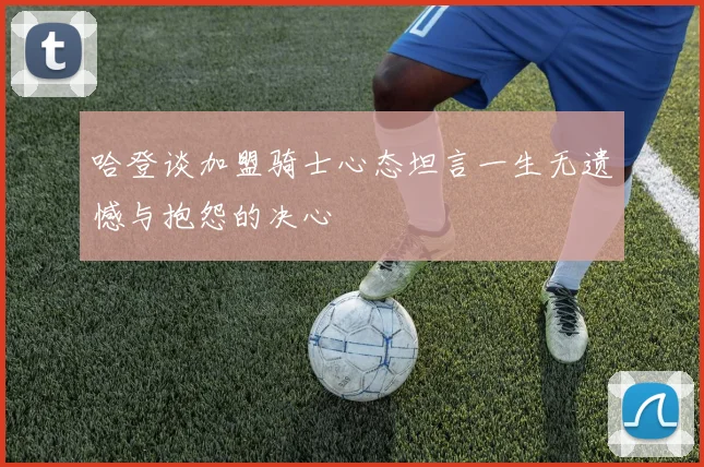 哈登谈加盟骑士心态坦言一生无遗憾与抱怨的决心
