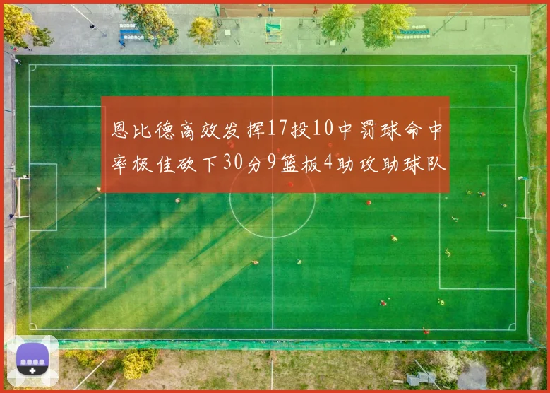 恩比德高效发挥17投10中罚球命中率极佳砍下30分9篮板4助攻助球队获胜