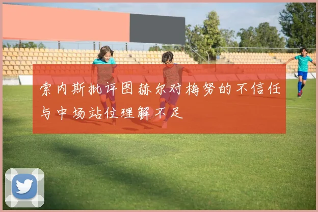 索内斯批评图赫尔对梅努的不信任与中场站位理解不足