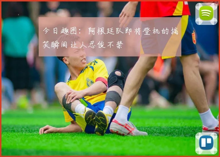 今日趣图：阿根廷队即将登机的搞笑瞬间让人忍俊不禁
